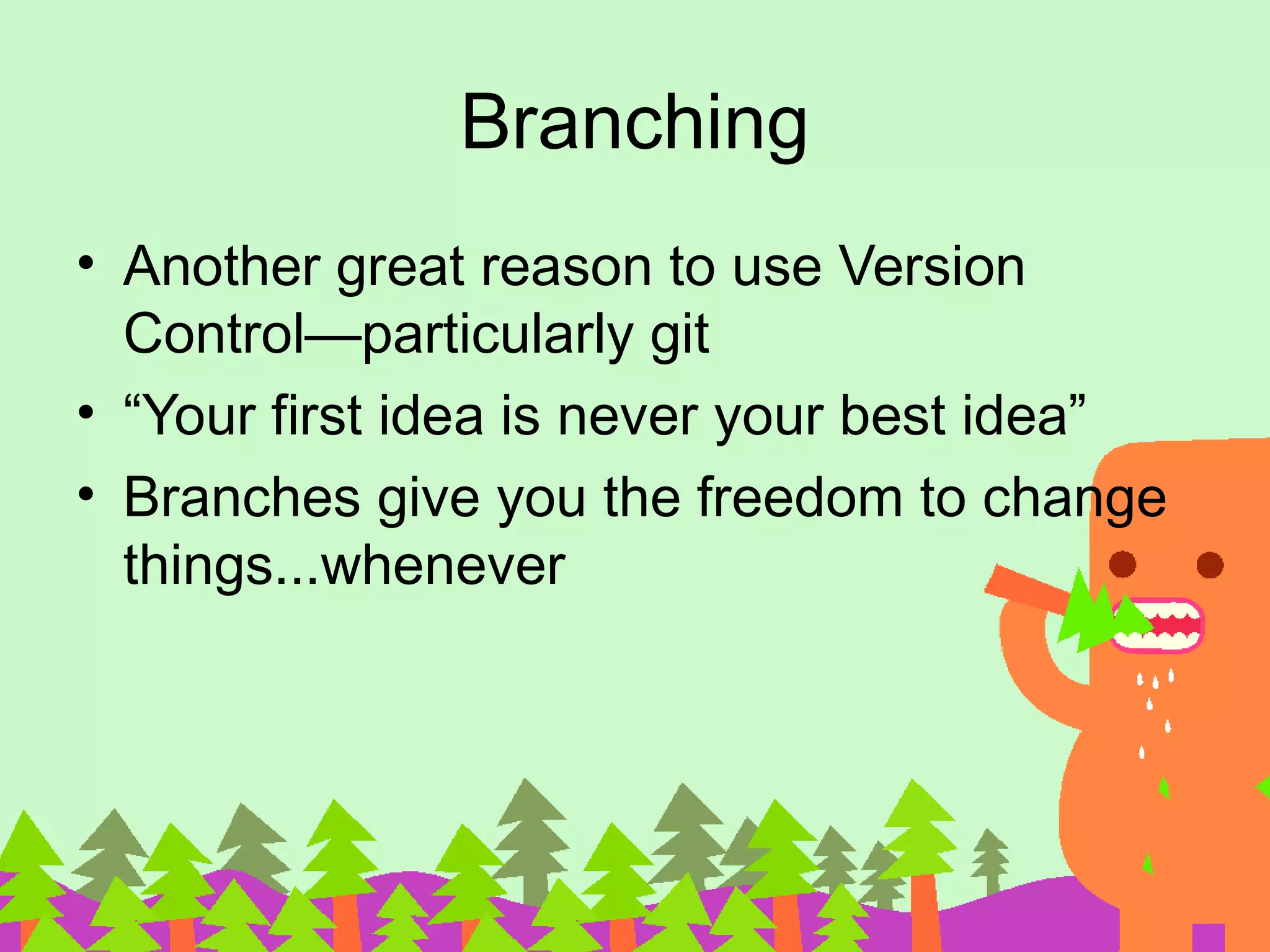 Branching • Another great reason to use Version Control—particularly git • “Your first idea is never your best idea” • Branches give you the freedom to change things...whenever 