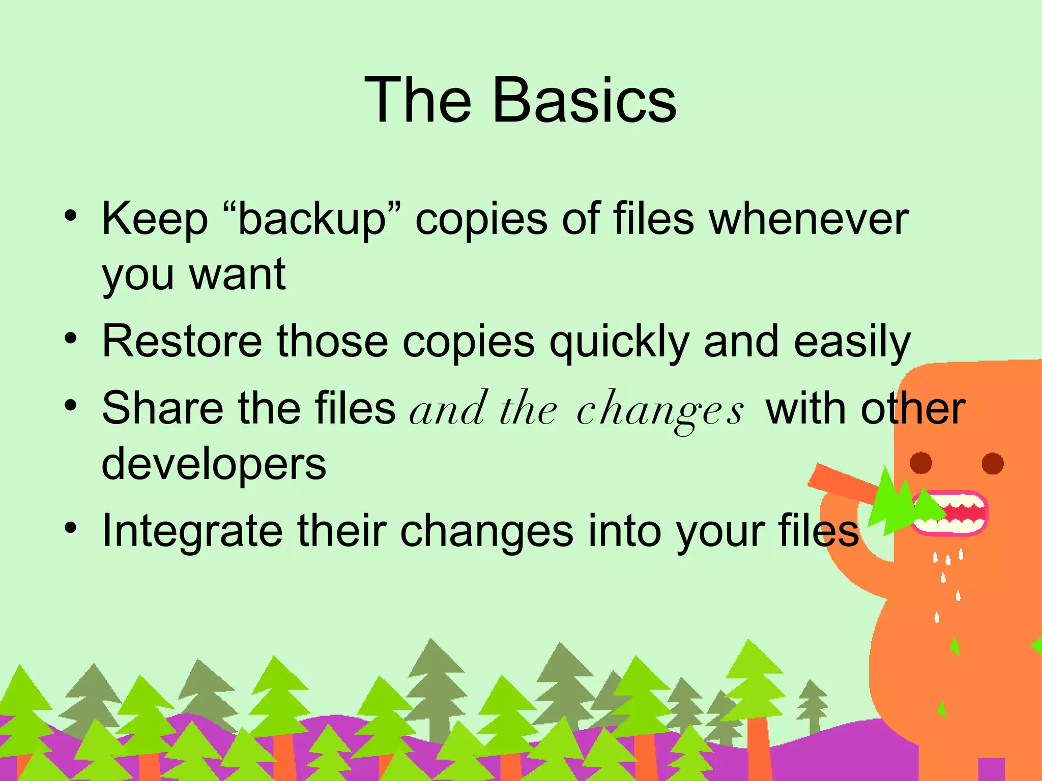 The Basics • Keep “backup” copies of files whenever you want • Restore those copies quickly and easily • Share the files and the change s with other developers • Integrate their changes into your files 