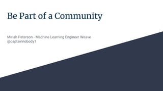 Be Part of a Community
Miriah Peterson - Machine Learning Engineer Weave
@captainnobody1
 