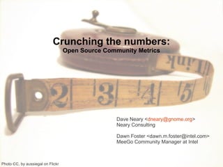Crunching the numbers:
                                   Open Source Community Metrics




                                                     Dave Neary <dneary@gnome.org>
                                                     Neary Consulting

                                                     Dawn Foster <dawn.m.foster@intel.com>
                                                     MeeGo Community Manager at Intel



Photo CC, by aussiegal on Flickr                 1
 