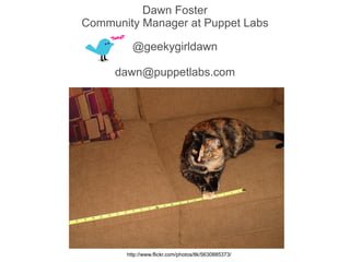 Dawn Foster
Community Manager at Puppet Labs

         @geekygirldawn

     dawn@puppetlabs.com




       http://www.flic...