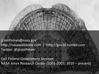 jj.toothman@nasa.gov
http://nasawebdude.com | http://gov20.tumblr.com
Twitter: @jjtoothman
Dell Federal Government Services
NASA Ames Research Center (2001-2007; 2010 – present)
2
 
