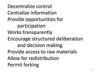 20
Decentralize control
Centralize information
Provide opportunities for
participation
Works transparently
Encourage structured deliberation
and decision making
Provide access to raw materials
Allow for redistribution
Permit forking
 