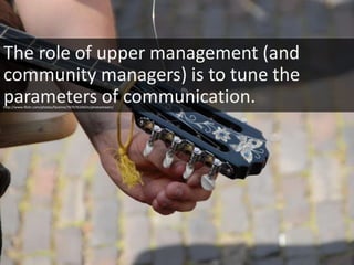 22
The role of upper management (and
community managers) is to tune the
parameters of communication.http://www.flickr.com/photos/faceme/767676104/in/photostream/
 