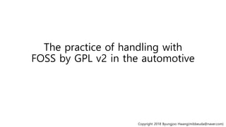 The practice of handling with
FOSS by GPL v2 in the automotive
Copyright 2018 Byungjoo Hwang(mibbeuda@naver.com)
 