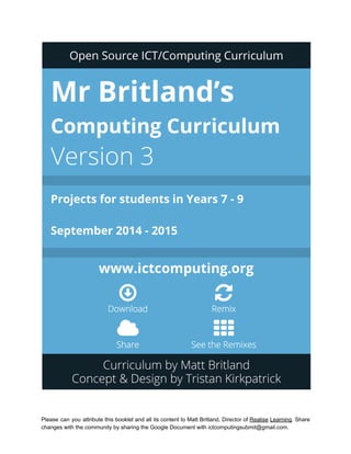  
Please can you attribute this booklet and all its content to Matt Britland, Director of Realise Learning. Share                                   
changes with the community by sharing the Google Document with ictcomputingsubmit@gmail.com. 
 
 