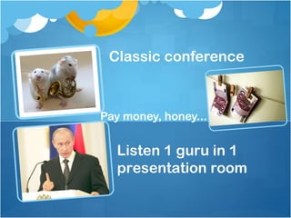 Classic conference



Pay money, honey...


  Listen 1 guru in 1
  presentation room
 