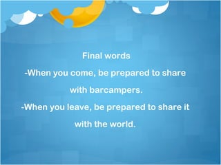 Final words

-When you come, be prepared to share
           with barcampers.

-When you leave, be prepared to share it

            with the world.
 