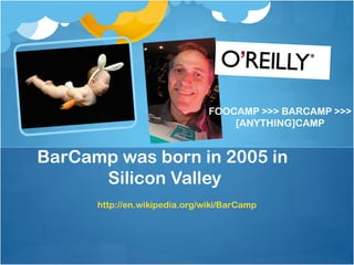 FOOCAMP >>> BARCAMP >>>
                                   [ANYTHING]CAMP


BarCamp was born in 2005 in
      Silicon Valley
      http://en.wikipedia.org/wiki/BarCamp
 