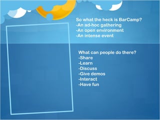 So what the heck is BarCamp?
-An ad-hoc gathering
-An open environment
-An intense event


 What can people do there?
 -Share
 -Learn
 -Discuss
 -Give demos
 -Interact
 -Have fun
 
