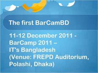 The first BarCamBD

11-12 December 2011 -
BarCamp 2011 –
IT's Bangladesh
(Venue: FREPD Auditorium,
Polashi, Dhaka)
 