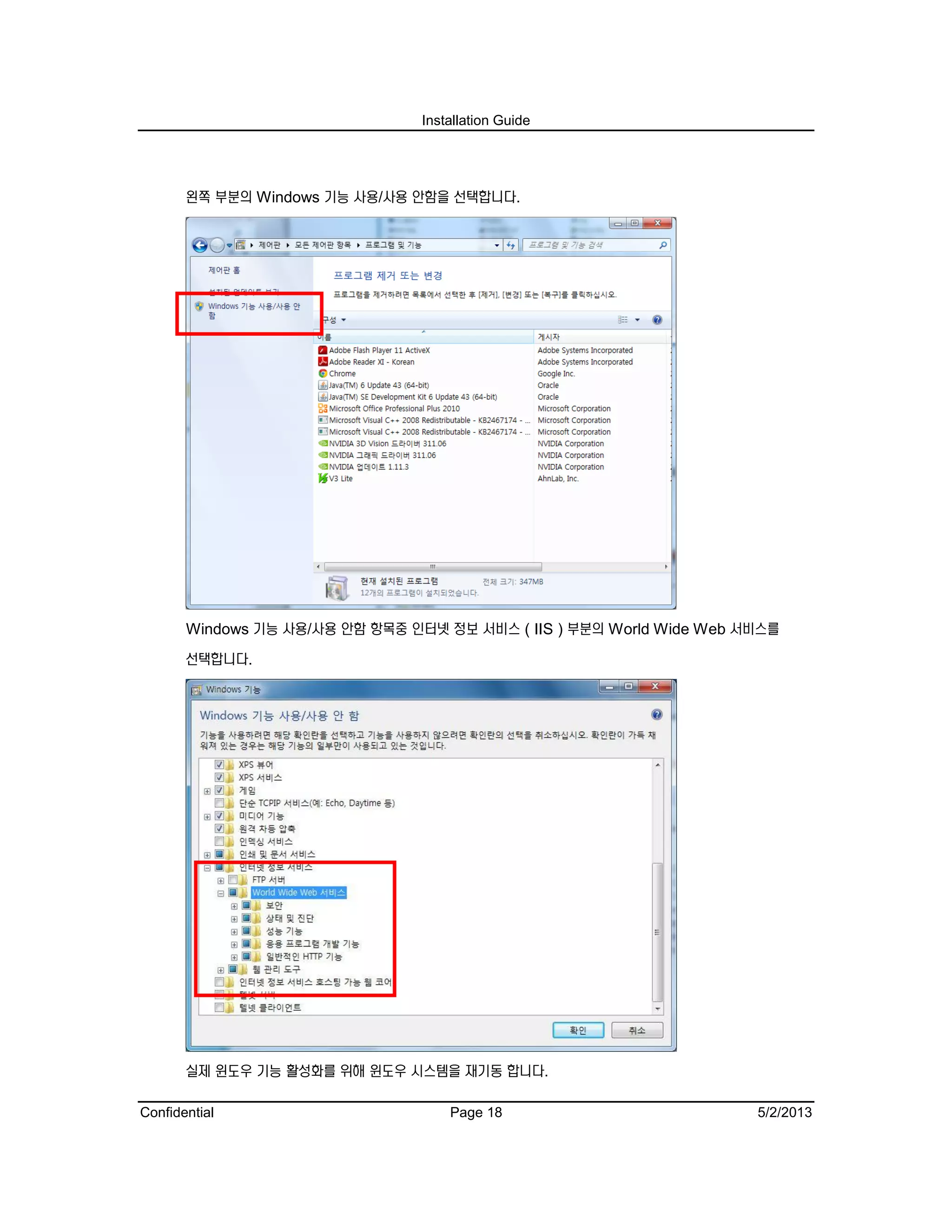 Installation Guide
Confidential Page 18 5/2/2013
왼쪽 부분의 Windows 기능 사용/사용 안함을 선택합니다.
Windows 기능 사용/사용 안함 항목중 인터넷 정보 서비스 ( IIS ) 부분의 World Wide Web 서비스를
선택합니다.
실제 윈도우 기능 활성화를 위해 윈도우 시스템을 재기동 합니다.
 