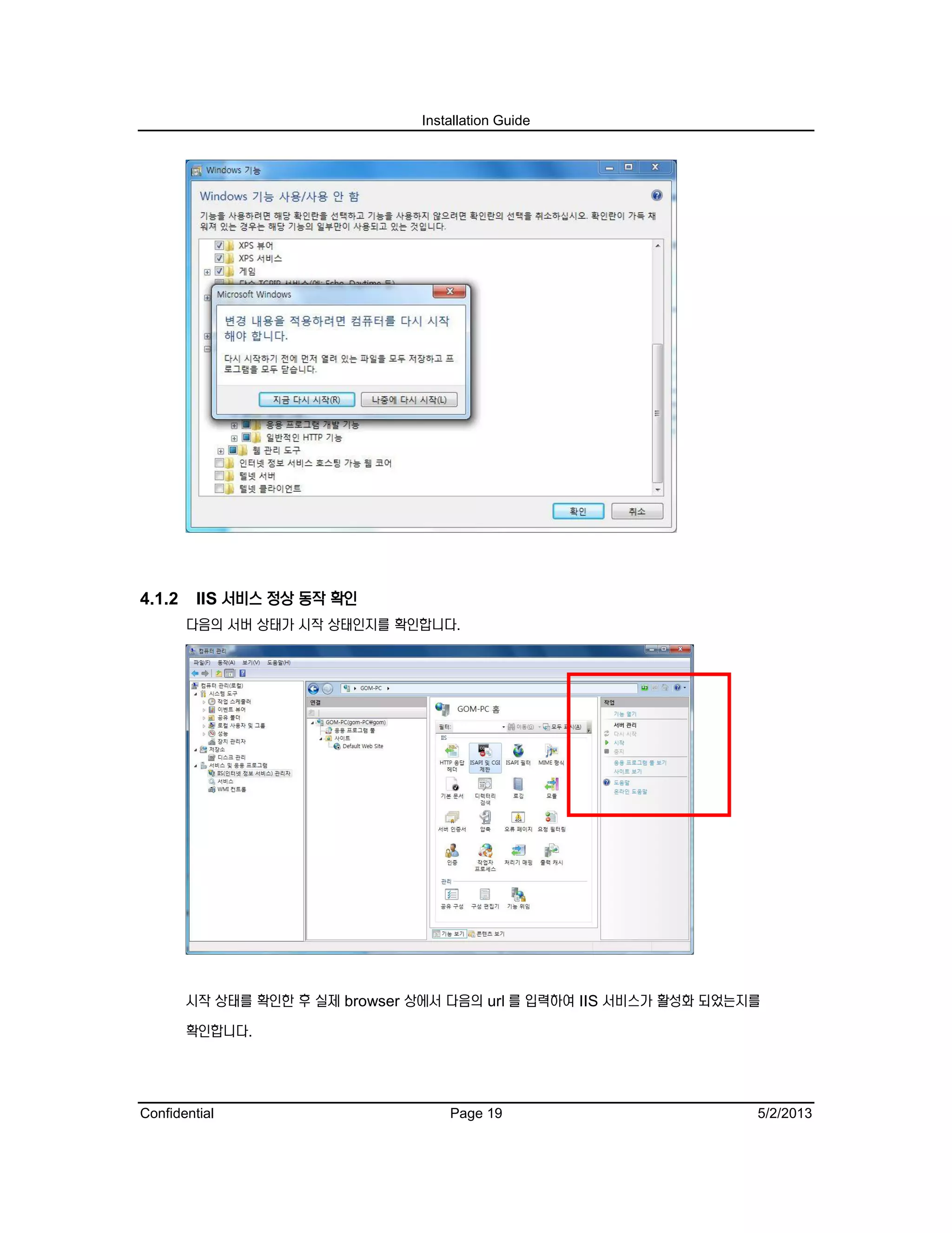 Installation Guide
Confidential Page 19 5/2/2013
4.1.2 IIS 서비스 정상 동작 확인
다음의 서버 상태가 시작 상태인지를 확인합니다.
시작 상태를 확인한 후 실제 browser 상에서 다음의 url 를 입력하여 IIS 서비스가 활성화 되었는지를
확인합니다.
 