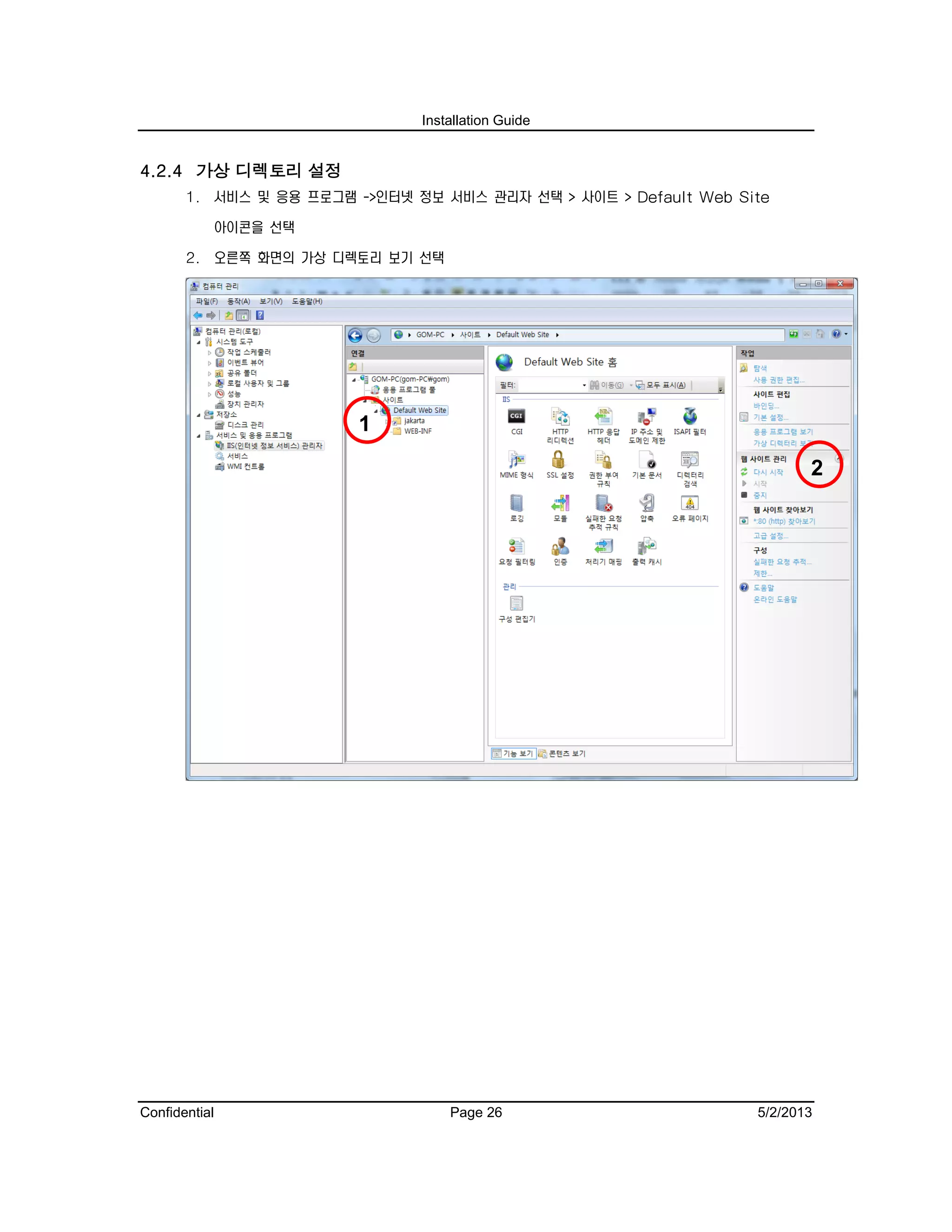 Installation Guide
Confidential Page 26 5/2/2013
4.2.4 가상 디렉토리 설정
1. 서비스 및 응용 프로그램 ->인터넷 정보 서비스 관리자 선택 > 사이트 > Default Web Site
아이콘을 선택
2. 오른쪽 화면의 가상 디렉토리 보기 선택
1
2
 