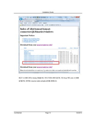 Installation Guide
Confidential Page 13 5/2/2013
윈도우 시스템의 경우는 binary 파일을 받는 것이 큰 문제 사항이 없으며, 기타 linux 혹은 unix 시스템에
설치를 하는 경우에는 source code compile 설치를 권장합니다.
 