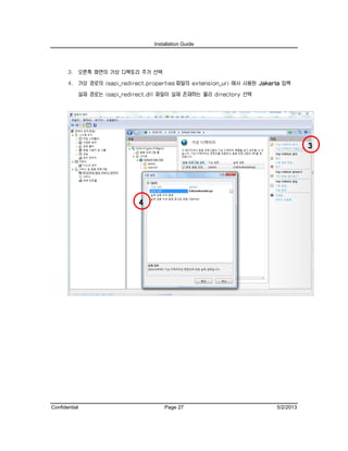 Installation Guide
Confidential Page 27 5/2/2013
3. 오른쪽 화면의 가상 디렉토리 추가 선택
4. 가상 경로의 isapi_redirect.properties 파일의 extension_uri 에서 사용된 Jakarta 입력
실제 경로는 isapi_redirect.dll 파일이 실제 존재하는 물리 directory 선택
3
4
 