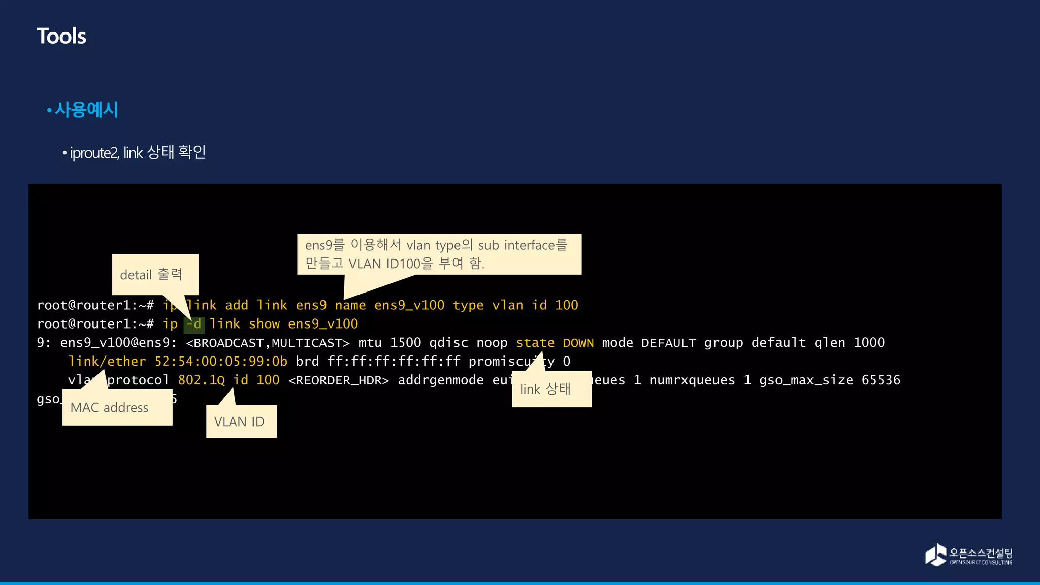 root@router1:~# ip link add link ens9 name ens9_v100 type vlan id 100
root@router1:~# ip -d link show ens9_v100
9: ens9_v100@ens9: <BROADCAST,MULTICAST> mtu 1500 qdisc noop state DOWN mode DEFAULT group default qlen 1000
link/ether 52:54:00:05:99:0b brd ff:ff:ff:ff:ff:ff promiscuity 0
vlan protocol 802.1Q id 100 <REORDER_HDR> addrgenmode eui64 numtxqueues 1 numrxqueues 1 gso_max_size 65536
gso_max_segs 65535
link 상태
detail 출력
MAC address
VLAN ID
ens9를 이용해서 vlan type의 sub interface를
만들고 VLAN ID100을 부여 함.
 