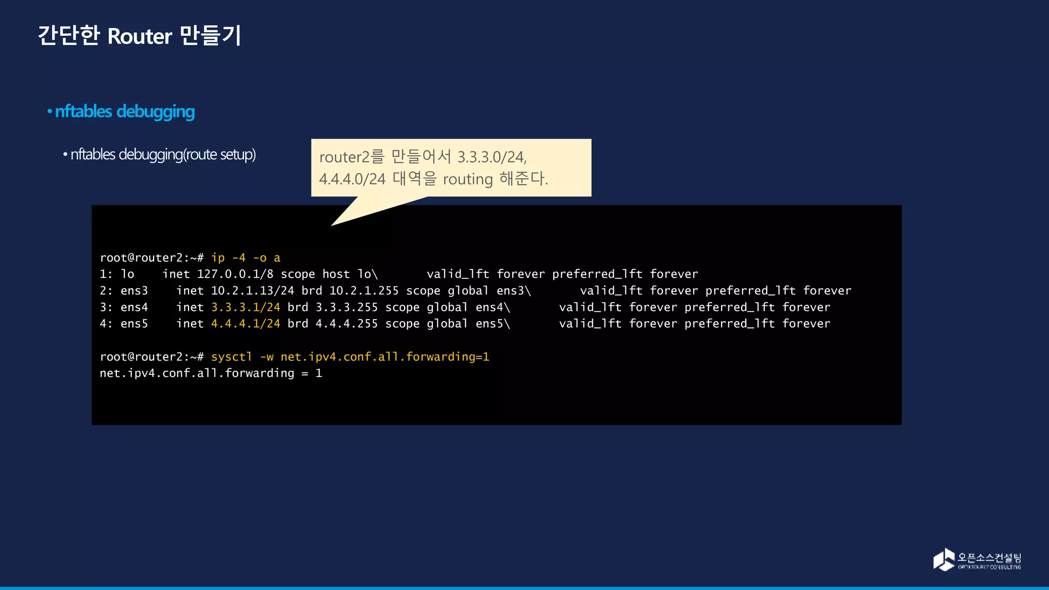 root@router2:~# ip -4 -o a
1: lo inet 127.0.0.1/8 scope host lo valid_lft forever preferred_lft forever
2: ens3 inet 10.2.1.13/24 brd 10.2.1.255 scope global ens3 valid_lft forever preferred_lft forever
3: ens4 inet 3.3.3.1/24 brd 3.3.3.255 scope global ens4 valid_lft forever preferred_lft forever
4: ens5 inet 4.4.4.1/24 brd 4.4.4.255 scope global ens5 valid_lft forever preferred_lft forever
root@router2:~# sysctl -w net.ipv4.conf.all.forwarding=1
net.ipv4.conf.all.forwarding = 1
router2를 만들어서 3.3.3.0/24,
4.4.4.0/24 대역을 routing 해준다.
 