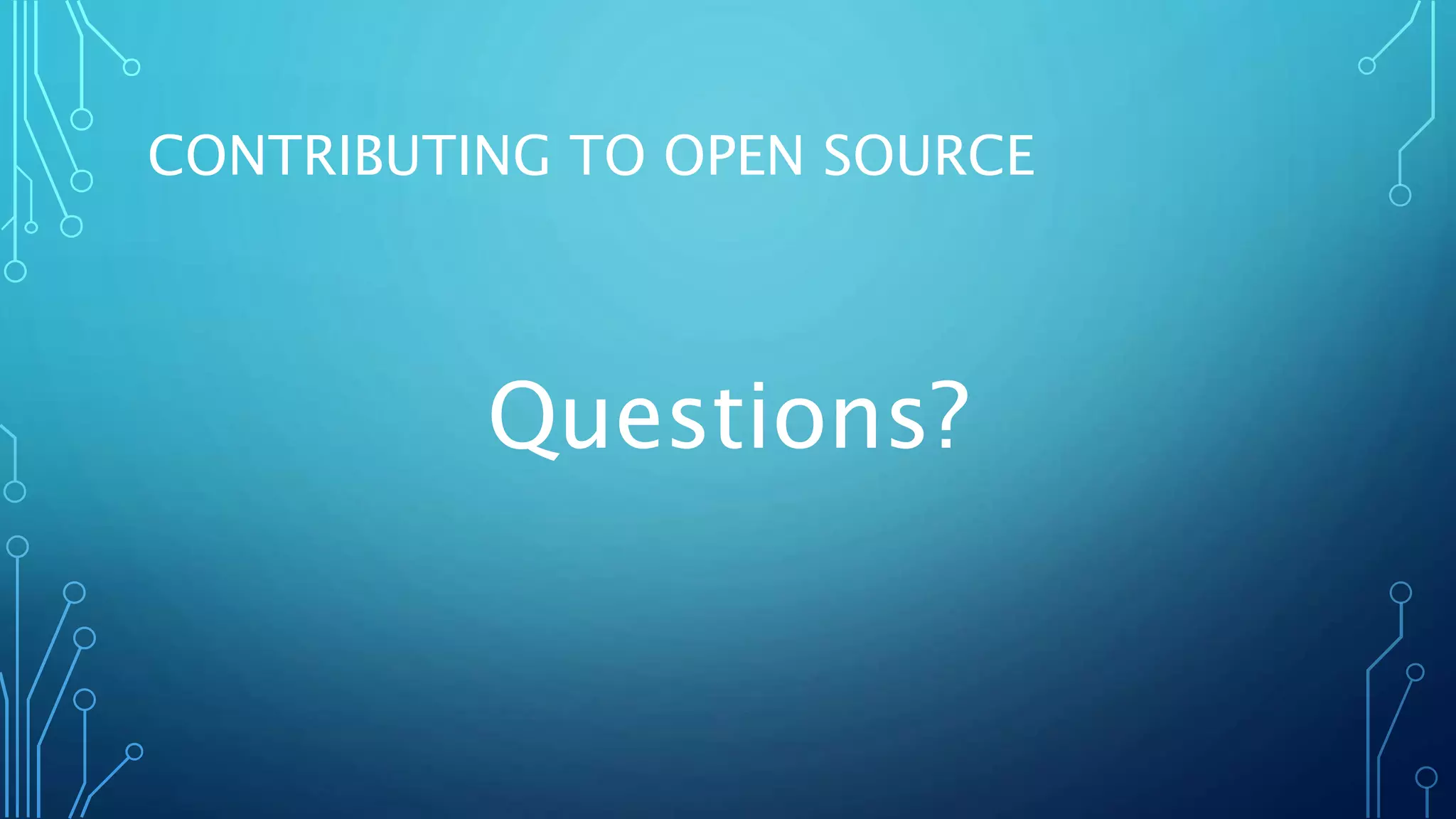 HOW CAN A BUSINESS CONTRIBUTE TO OPEN 
SOURCE? 
• Push your changes to Open Source Software back to the developers of those projects. 
• Allow staff members to work on Open Source libraries/applications that your company uses. 
• Partner with an Open Source project for a case study. 
• Offer to host meet-ups for Open Source projects. 
• Offer to provide pizza for Open Source project meet-ups. 
• Provide testimonials about the Open Source Software that your business uses. 
• Donate to, or participate in foundations associated with projects. 
 