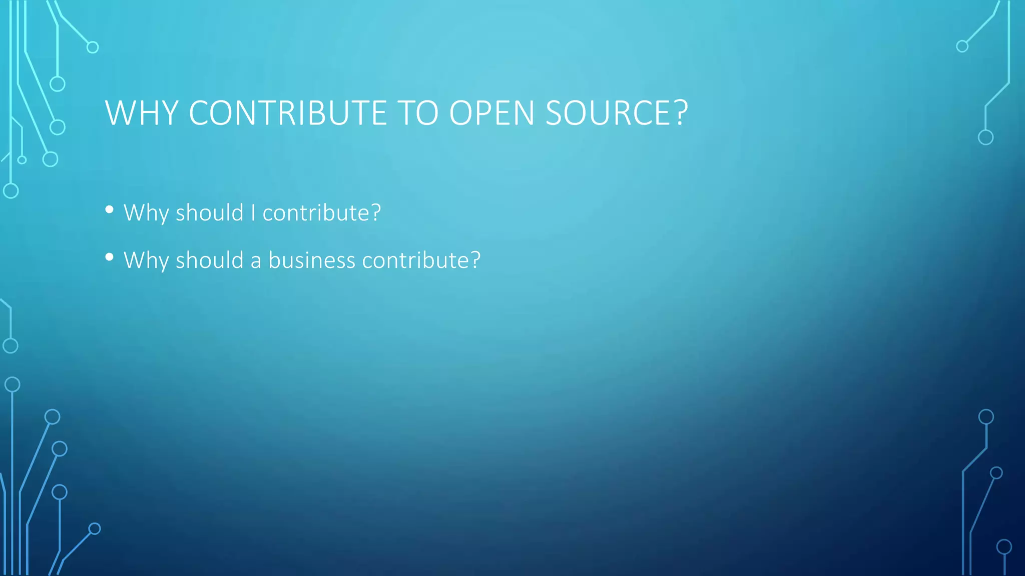 WHY CONTRIBUTE TO OPEN SOURCE? 
• Why should I contribute? 
• Why should a business contribute? 
 