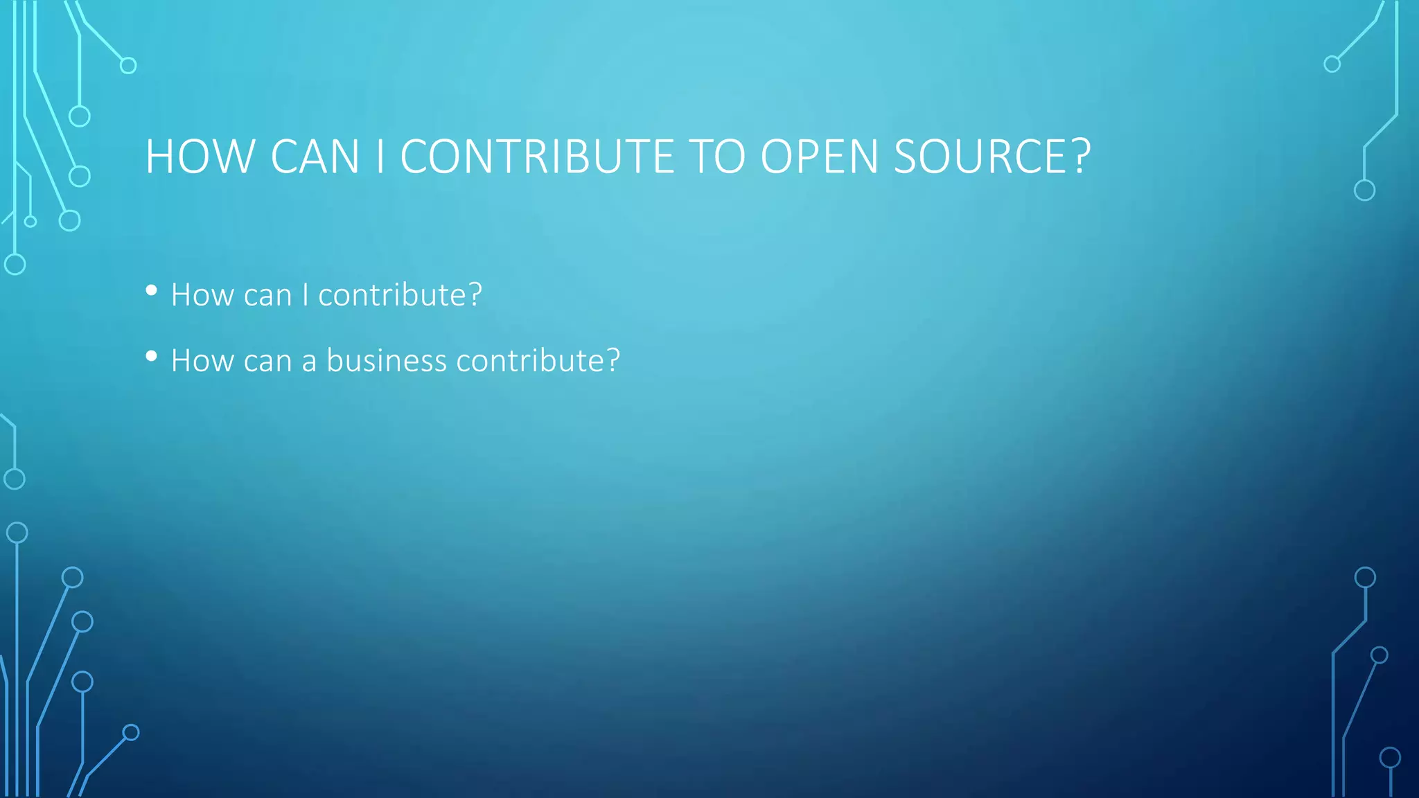 HOW CAN I CONTRIBUTE TO OPEN SOURCE? 
• How can I contribute? 
• How can a business contribute? 
 