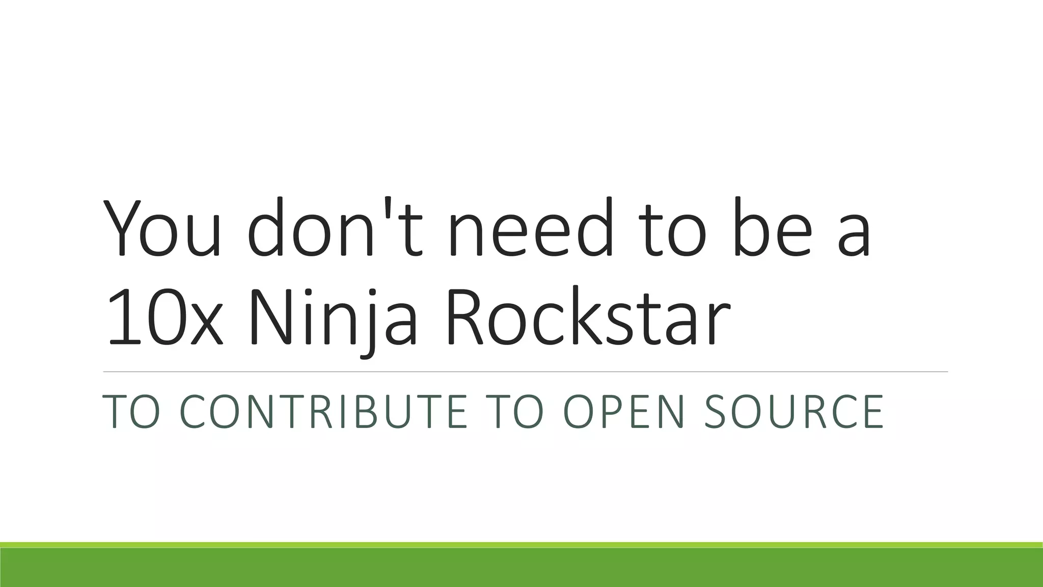 You don't need to be a
10x Ninja Rockstar
TO CONTRIBUTE TO OPEN SOURCE
 