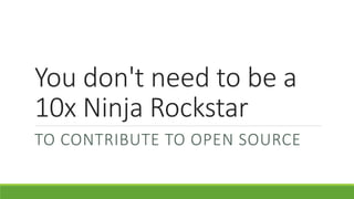 You don't need to be a
10x Ninja Rockstar
TO CONTRIBUTE TO OPEN SOURCE
 