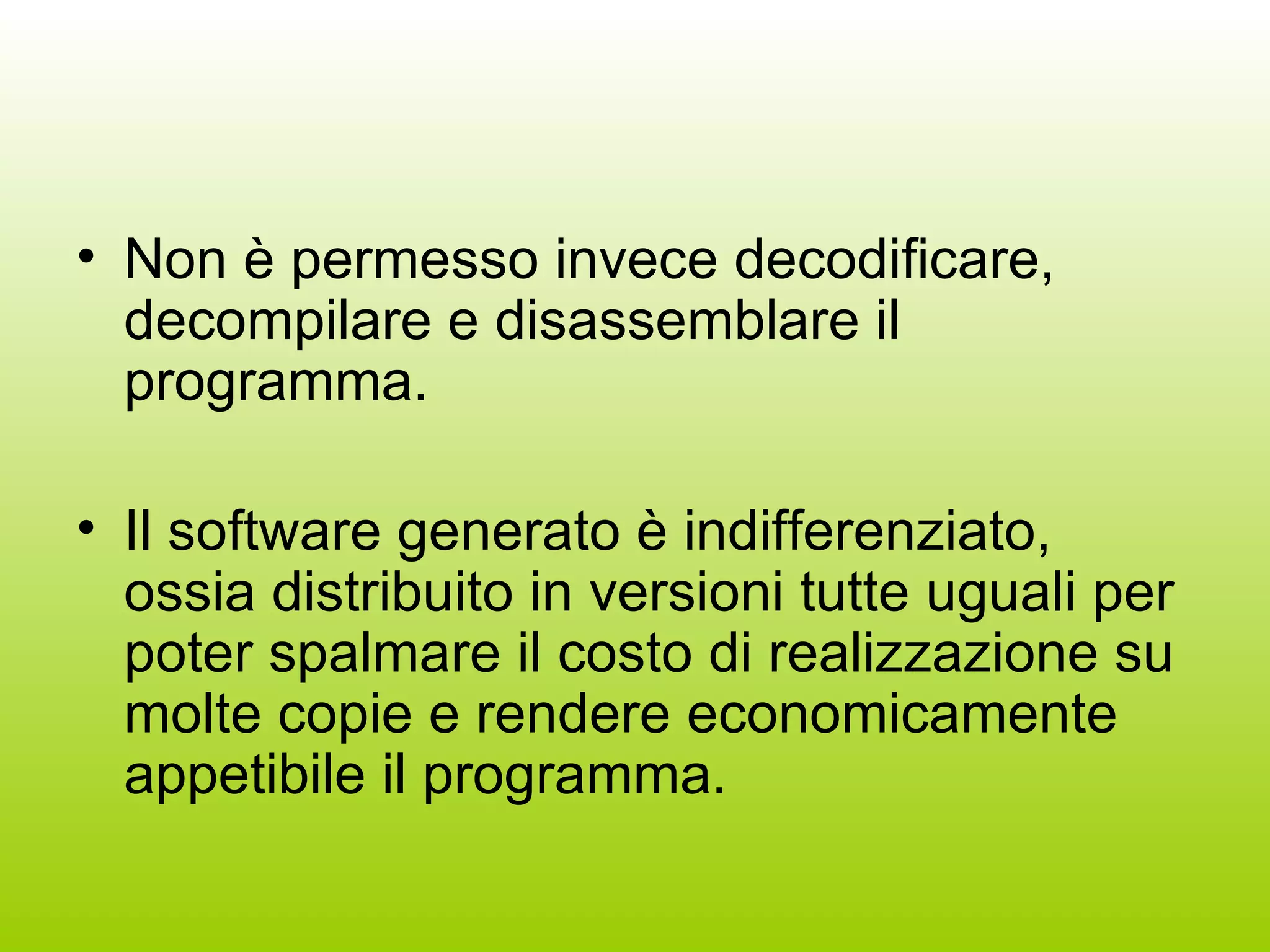 Non è permesso invece decodificare, decompilare e disassemblare il programma. Il software generato è indifferenziato, ossia distribuito in versioni tutte uguali per poter spalmare il costo di realizzazione su molte copie e rendere economicamente appetibile il programma. 