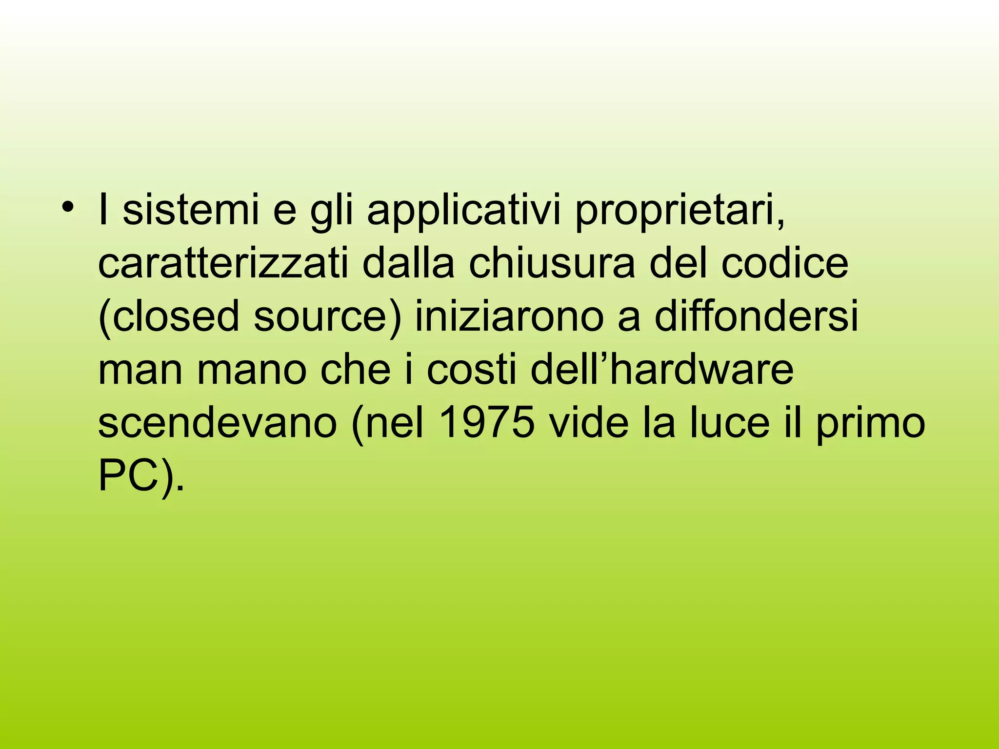I sistemi e gli applicativi proprietari, caratterizzati dalla chiusura del codice (closed source) iniziarono a diffondersi man mano che i costi dell’hardware scendevano (nel 1975 vide la luce il primo PC). 