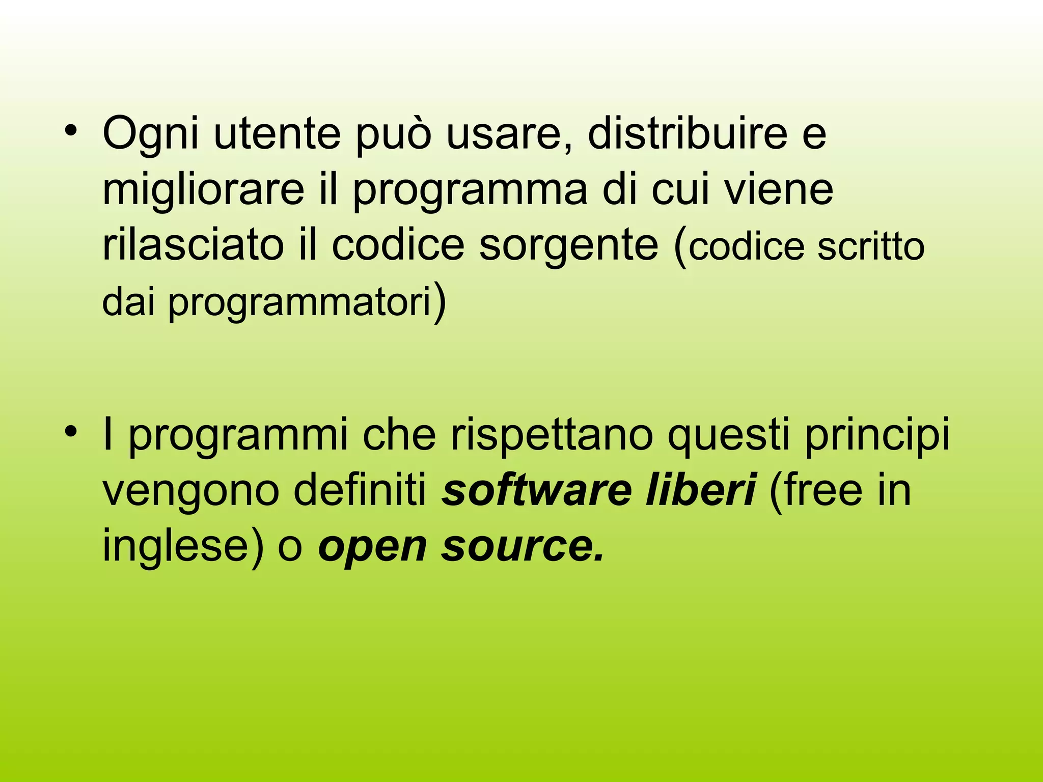 Ogni utente può usare, distribuire e migliorare il programma di cui viene rilasciato il codice sorgente ( codice scritto dai programmatori ) I programmi che rispettano questi principi vengono definiti  software liberi  (free in inglese) o  open source. 