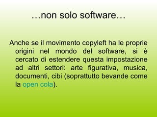 … non solo software… Anche se il movimento copyleft ha le proprie origini nel mondo del software, si è cercato di estendere questa impostazione ad altri settori: arte figurativa, musica, documenti, cibi (soprattutto bevande come la  open cola ). 