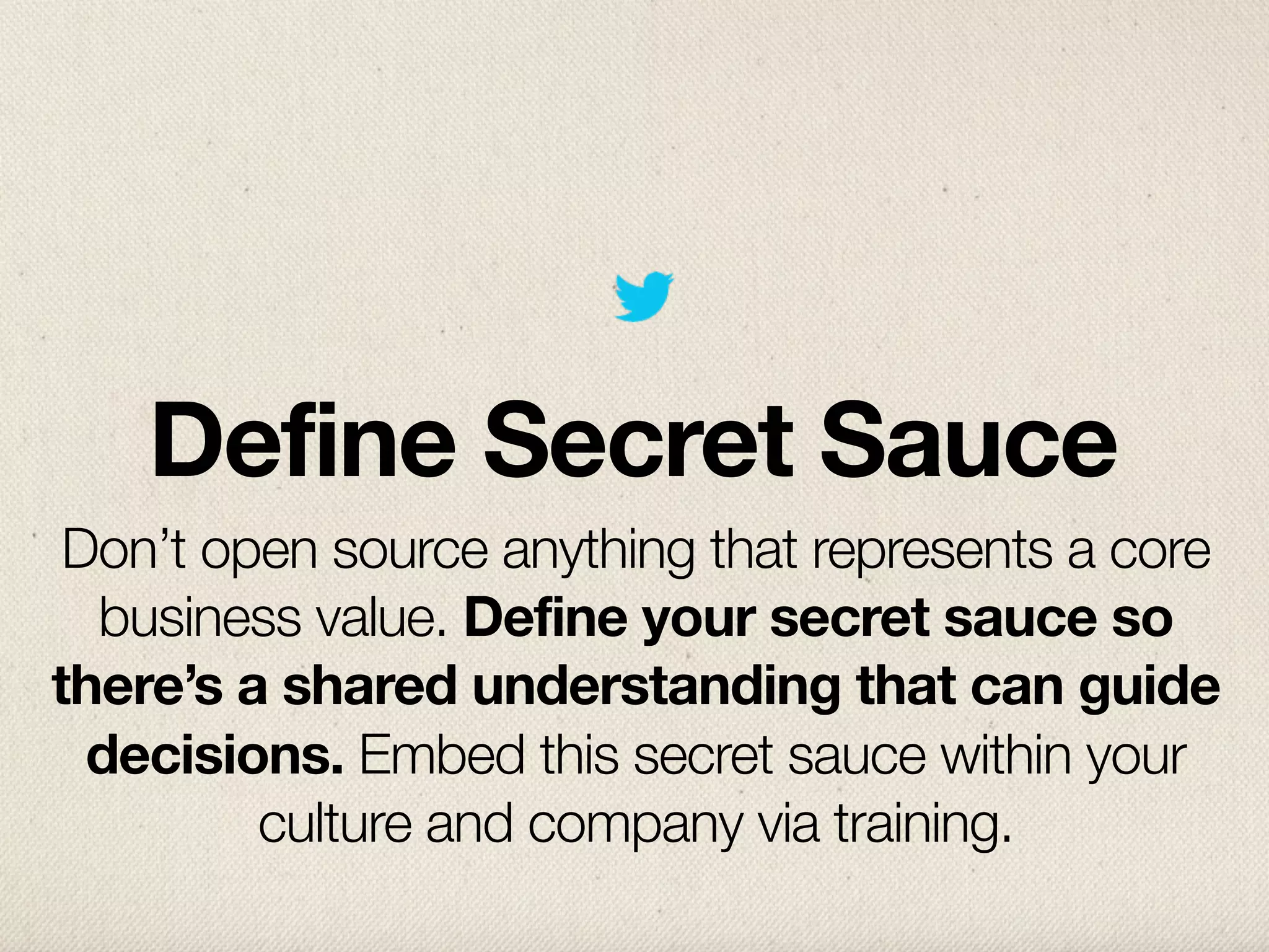 Define Secret Sauce
 Don’t open source anything that represents a core
  business value. Define your secret sauce so
there’s a shared understanding that can guide
  decisions. Embed this secret sauce within your
         culture and company via training.
 