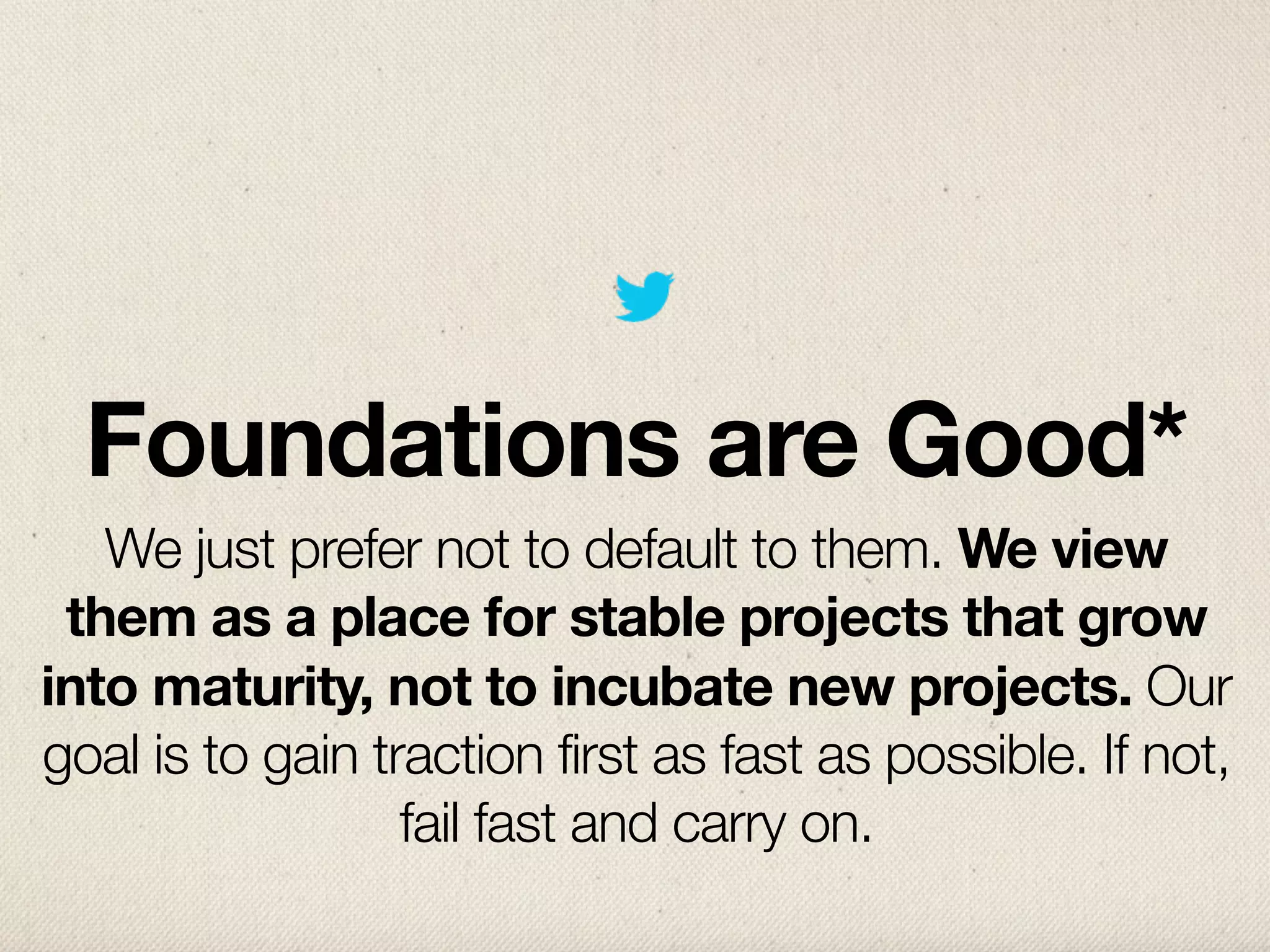 Foundations are Good*
   We just prefer not to default to them. We view
 them as a place for stable projects that grow
into maturity, not to incubate new projects. Our
goal is to gain traction first as fast as possible. If not,
                  fail fast and carry on.
 
