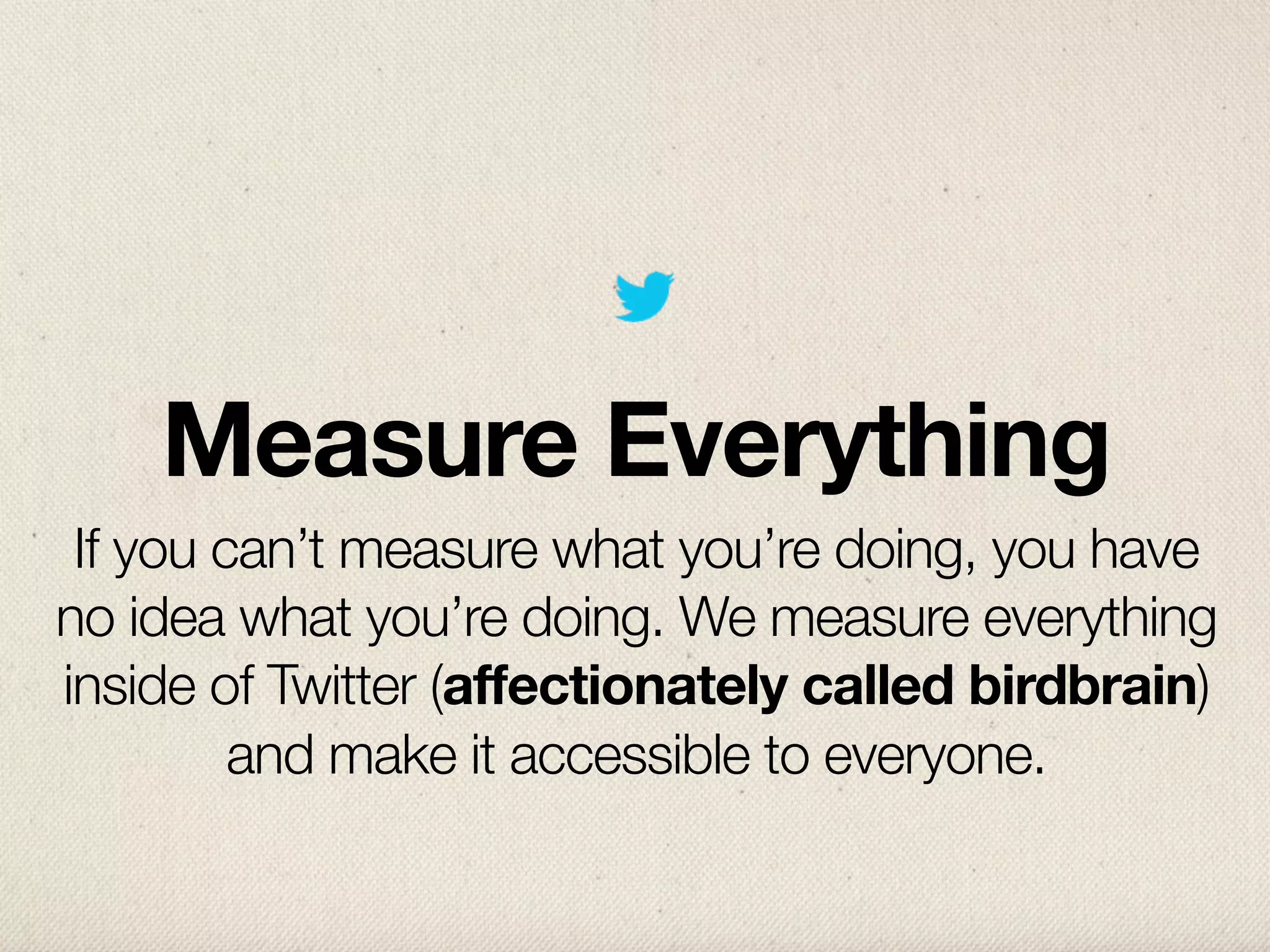 Measure Everything
 If you can’t measure what you’re doing, you have
no idea what you’re doing. We measure everything
inside of Twitter (affectionately called birdbrain)
         and make it accessible to everyone.
 