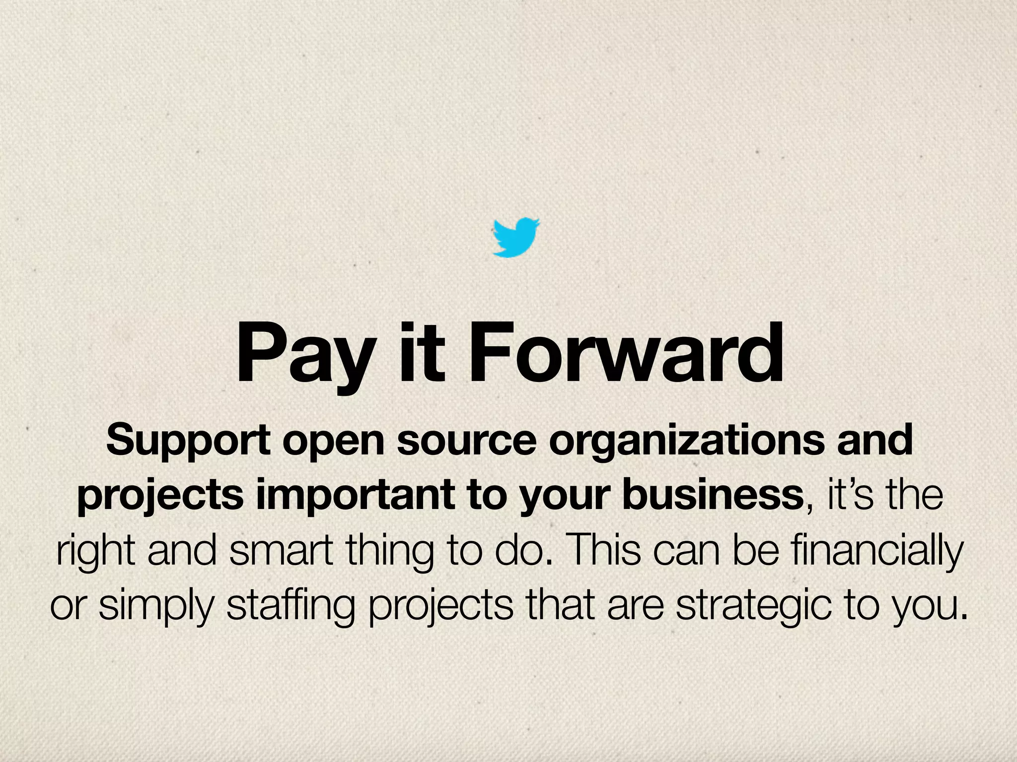 Pay it Forward
   Support open source organizations and
  projects important to your business, it’s the
right and smart thing to do. This can be financially
or simply staffing projects that are strategic to you.
 