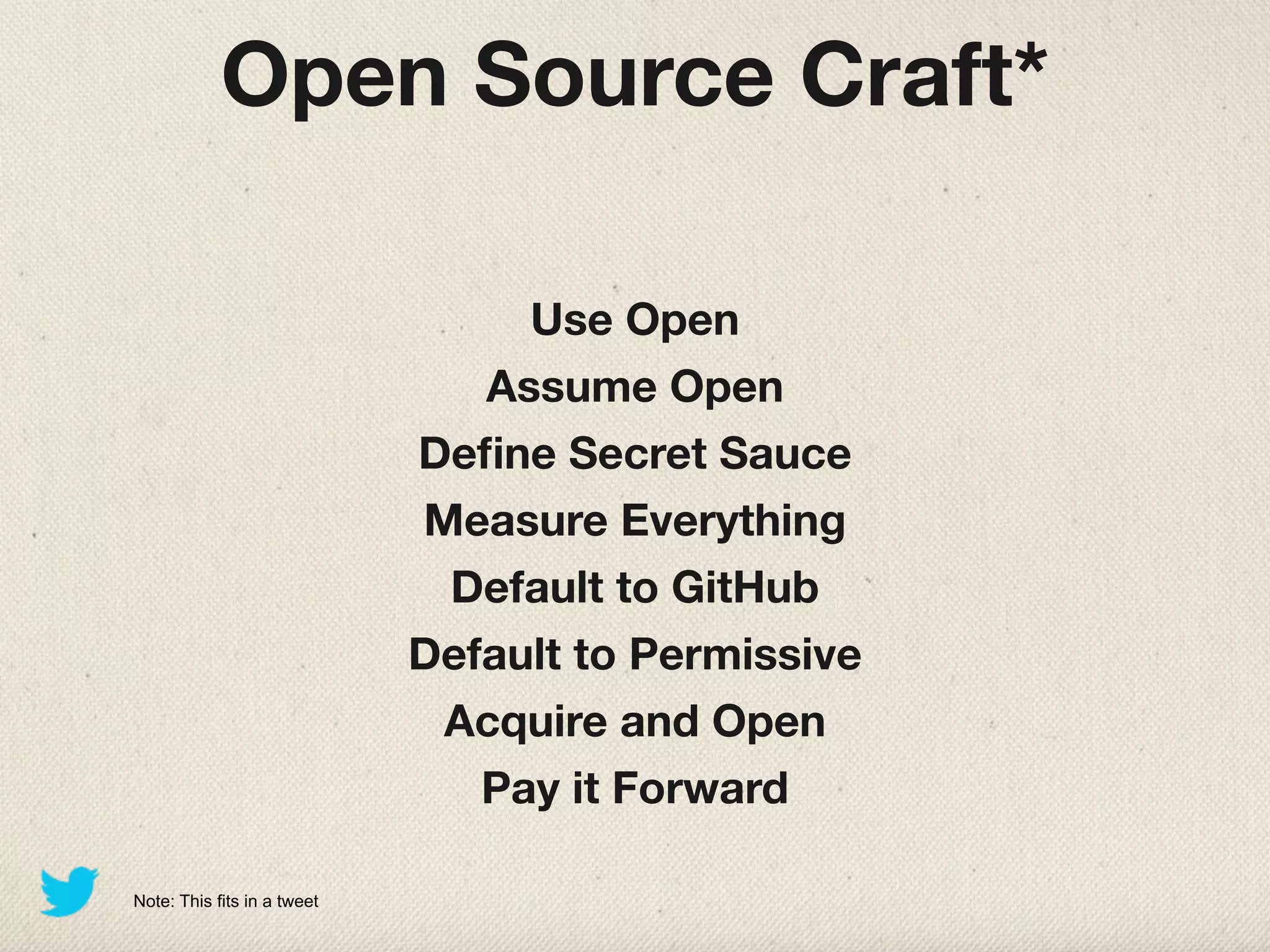 Open Source Craft*

                                  Use Open
                                Assume Open
                             Deﬁne Secret Sauce
                             Measure Everything
                              Default to GitHub
                             Default to Permissive
                              Acquire and Open
                                Pay it Forward

Note: This fits in a tweet
 