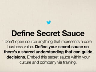 Define Secret Sauce
 Don’t open source anything that represents a core
  business value. Define your secret sauce so
there’s a shared understanding that can guide
  decisions. Embed this secret sauce within your
         culture and company via training.
 