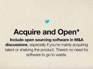 Acquire and Open*
   Include open sourcing software in M&A
discussions, especially if you’re mainly acquiring
talent or shelving the product. There’s no need for
              software to go to waste.
 