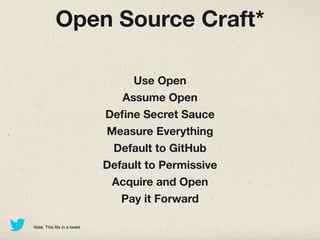 Open Source Craft*

                                  Use Open
                                Assume Open
                             Deﬁne Secret Sauce
                             Measure Everything
                              Default to GitHub
                             Default to Permissive
                              Acquire and Open
                                Pay it Forward

Note: This fits in a tweet
 