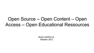 Open Source – Open Content – Open
Access – Open Educational Ressources
david.roethler.at
Oktober 2013

 