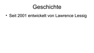 Geschichte
• Seit 2001 entwickelt von Lawrence Lessig

 
