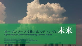 未来

オープンソース文化とホスティングの
Open Source Culture and Hosting Services Future
Masahito Zembutsu ( @zembutsu ) LINK, Inc.
Open Source Conference 2013 Tokyo/Fall #osc13tk
Oct 19, 2013 Meisei Univ. Tokyo Japan.

 