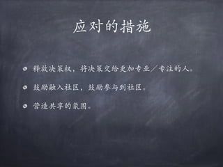 应对的措施
释放决策权，将决策交给更加专业／专注的⼈。
鼓励融⼊社区，鼓励参与到社区。
营造共享的氛围。
 