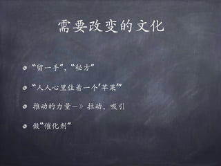 需要改变的⽂化
“留⼀⼿”，“秘⽅”
“⼈⼈⼼里住着⼀个’苹果’”
推动的⼒量－》拉动，吸引
做“催化剂”
 