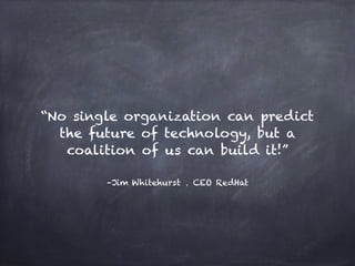 –Jim Whitehurst ，CEO RedHat
“No single organization can predict
the future of technology, but a
coalition of us can build it!”
 