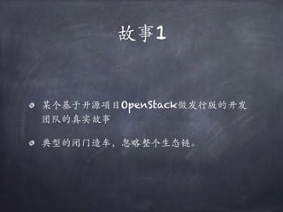 故事1
某个基于开源项目OpenStack做发⾏版的开发
团队的真实故事
典型的闭门造车，忽略整个⽣态链。
 