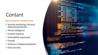 Contant
• Security monitoring, intrusion
detection/prevention
• Threat intelligence
• Incident response
• Vulnerability assessment
• Firewall
• Antivirus / endpoint protection
• Email security
 