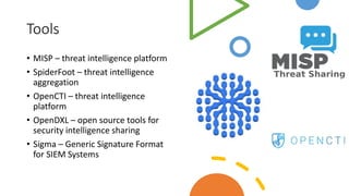 Tools
• MISP – threat intelligence platform
• SpiderFoot – threat intelligence
aggregation
• OpenCTI – threat intelligence
platform
• OpenDXL – open source tools for
security intelligence sharing
• Sigma – Generic Signature Format
for SIEM Systems
 