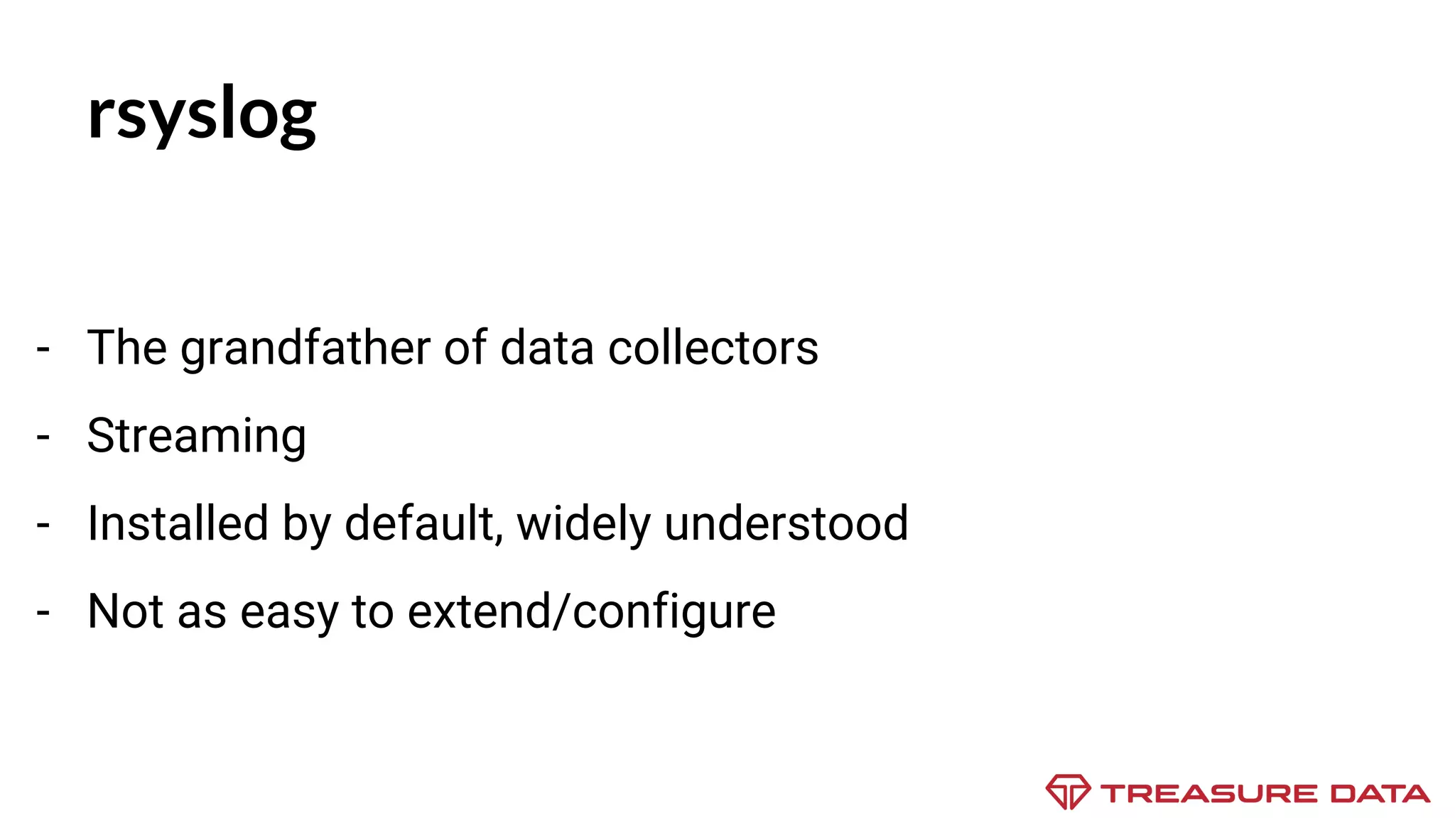 rsyslog - The grandfather of data collectors - Streaming - Installed by default, widely understood - Not as easy to extend/configure 