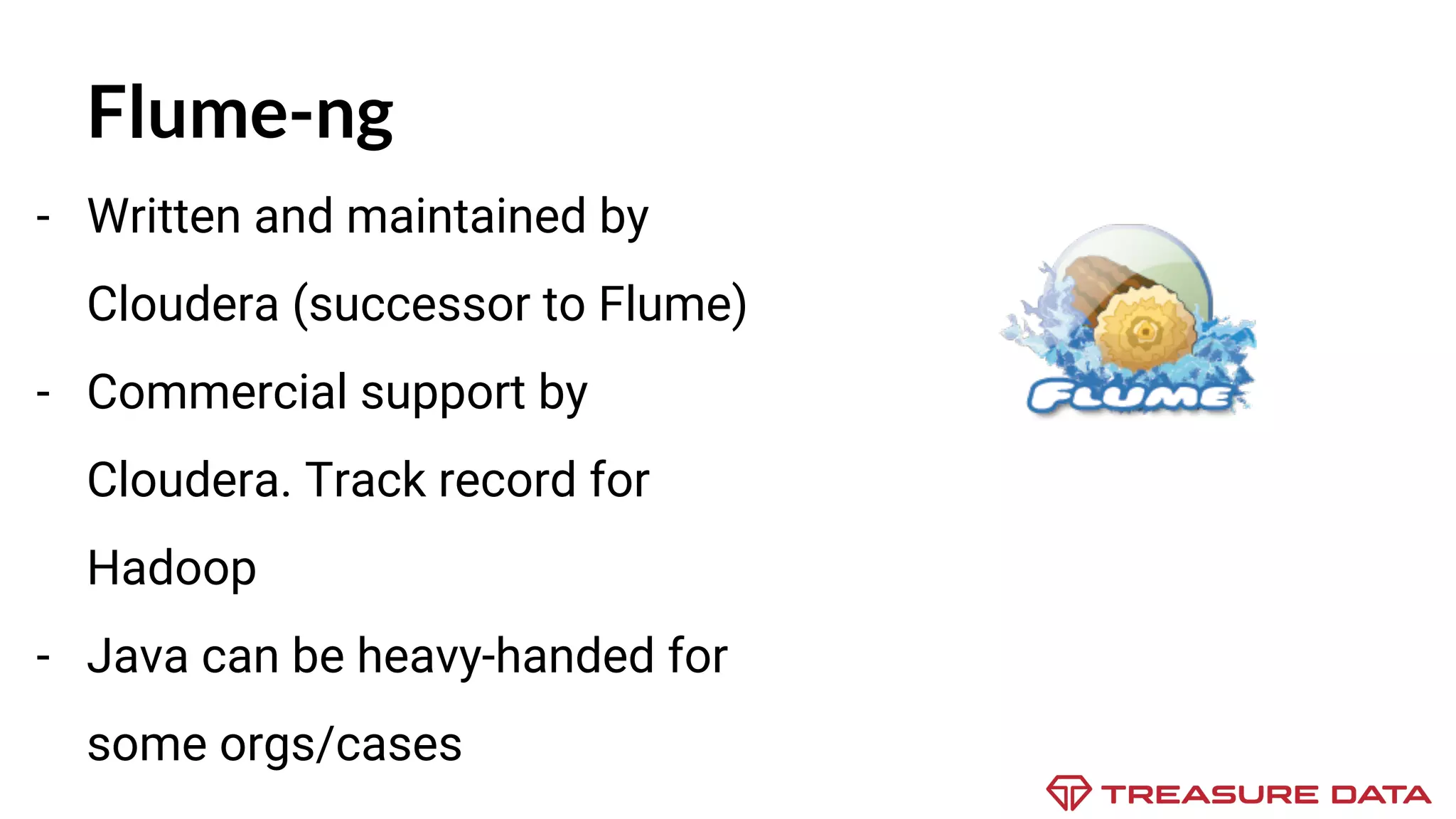 Flume-ng - Written and maintained by Cloudera (successor to Flume) - Commercial support by Cloudera. Track record for Hadoop - Java can be heavy-handed for some orgs/cases 